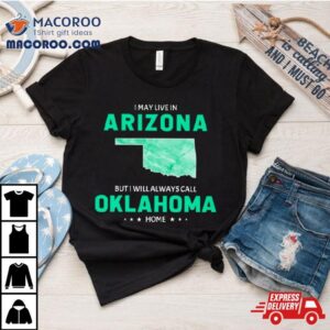I May Live In Arizona But I Will Always Call Oklahoma Home Shirt