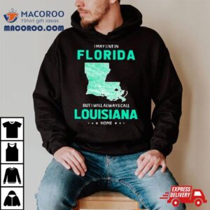 I May Live In Florida But I Will Always Call Louisiana Home Tshirt