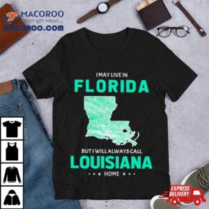 I May Live In Florida But I Will Always Call Louisiana Home Tshirt