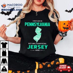 I May Live In Pennsylvania But I Will Always Call Jersey Home Shirt