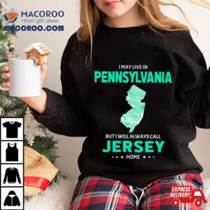 I May Live In Pennsylvania But I Will Always Call Jersey Home Shirt