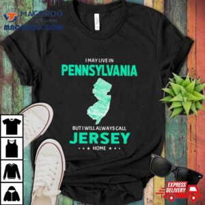 I May Live In Pennsylvania But I Will Always Call Jersey Home Tshirt