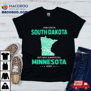 I May Live In South Dakota But I Will Always Call Minnesota Home Tshirt