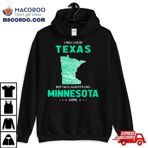 I May Live In Texas But I Will Always Call Minnesota Home Shirt