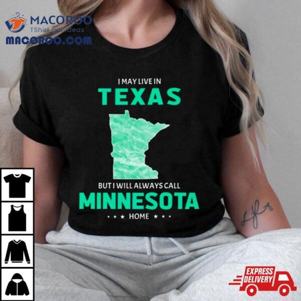 I May Live In Texas But I Will Always Call Minnesota Home Shirt