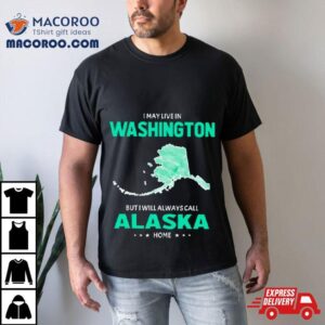 I May Live In Washington But I Will Always Call Alaska Home Shirt
