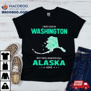 I May Live In Washington But I Will Always Call Alaska Home Shirt