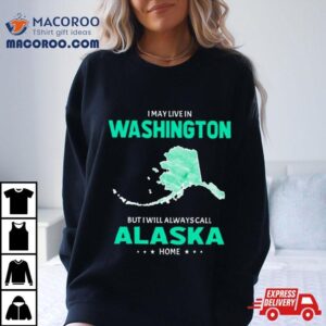 I May Live In Washington But I Will Always Call Alaska Home Tshirt