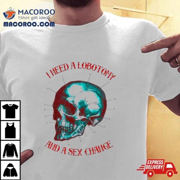 I Need A Lobotomy And Sex Change Skull T Shirt