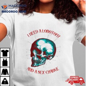 I Need A Lobotomy And Sex Change Skull Tshirt