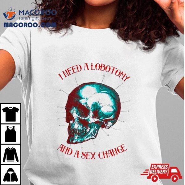 I Need A Lobotomy And Sex Change Skull T Shirt