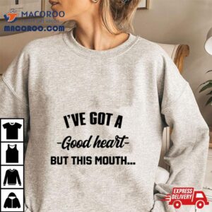 I’ve Got A Good Heart But This Mouth Shirt