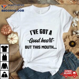 I Ve Got A Good Heart But This Mouth Tshirt