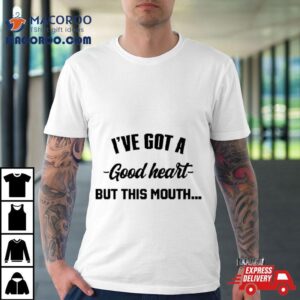 I Ve Got A Good Heart But This Mouth Tshirt