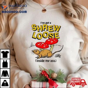 I’ve Got A Shrew Loose Inside My Ass Shirt