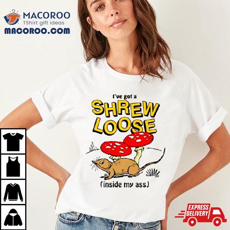 I’ve Got A Shrew Loose Inside My Ass Shirt I’ve Got A Shrew Loose Inside My Ass Shirt