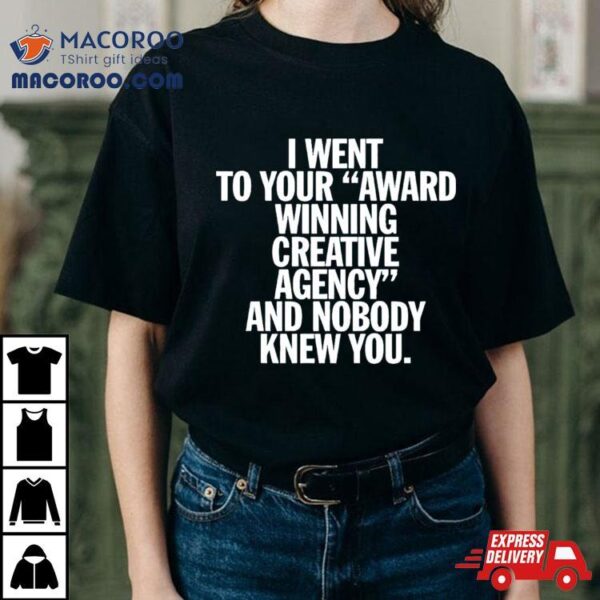 I Went To Your Award Winning Creative Agency And Nobody Knew You Shirt