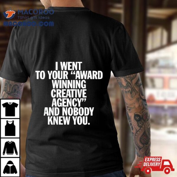 I Went To Your Award Winning Creative Agency And Nobody Knew You Shirt