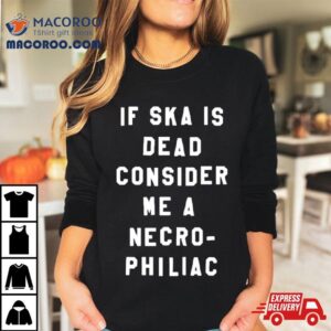 If Ska Is Dead Consider Me A Necro Philiac Shirt 1 If Ska Is Dead Consider Me A Necro Philiac Tshirt