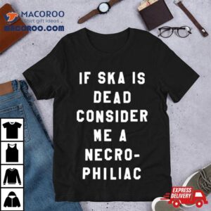 If Ska Is Dead Consider Me A Necro Philiac Shirt 2 If Ska Is Dead Consider Me A Necro Philiac Tshirt