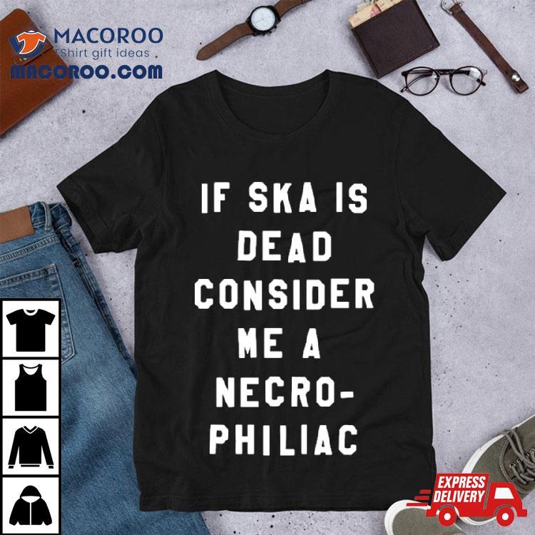 If Ska Is Dead Consider Me A Necro Philiac Shirt If Ska Is Dead Consider Me A Necro Philiac Shirt