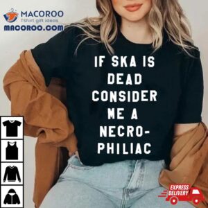 If Ska Is Dead Consider Me A Necro Philiac Shirt 3 If Ska Is Dead Consider Me A Necro Philiac Tshirt