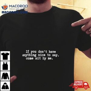 If You Don Rsquo T Have Anything Nice To Say Come Sit By Me Tshirt