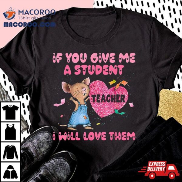 If You Give Me A Student Teacher I Will Love Them Outfit Shirt