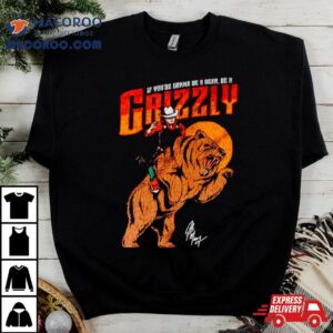 If You’re Gonna Be A Bear Be A Grizzly Shirt