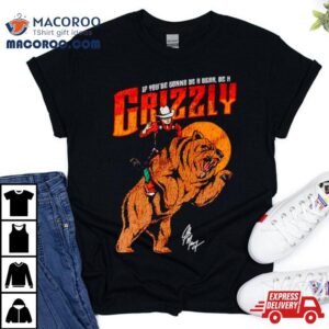 If You Rsquo Re Gonna Be A Bear Be A Grizzly Tshirt
