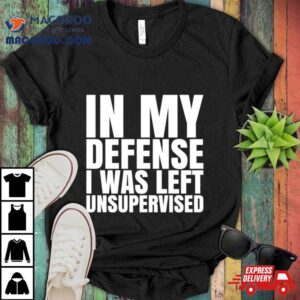 In My Defense I Was Left Unsupervised 2024 Shirt