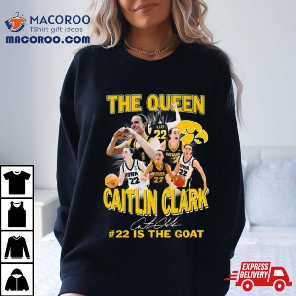 Iowa Hawkeyes The Queen Caitlin Clark #22 Is The Goat Signature Shirt