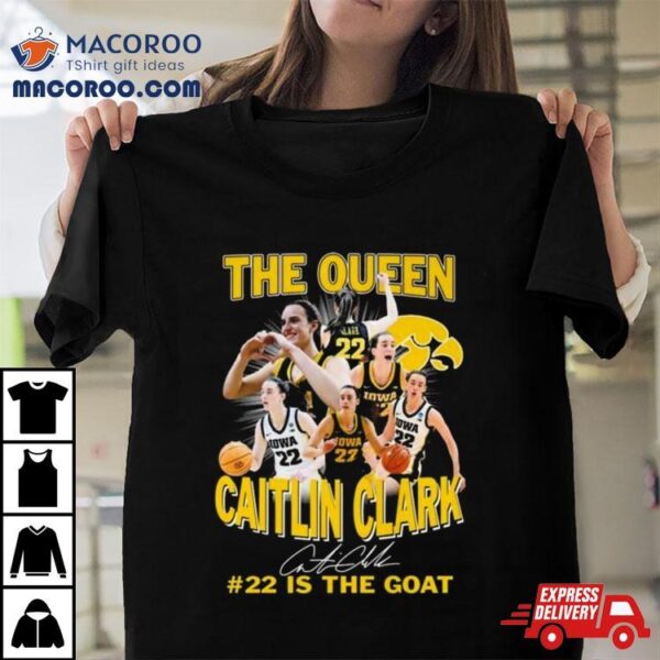 Iowa Hawkeyes The Queen Caitlin Clark #22 Is The Goat Signature Shirt