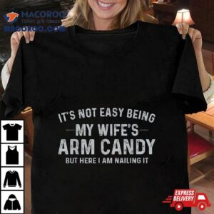 It’s Not Easy Being My Wife’s Arm Candy Here I Am Nailing It Shirt