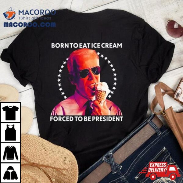 Joe Biden Born To Eat Ice Cream Forced To Be President T Shirt