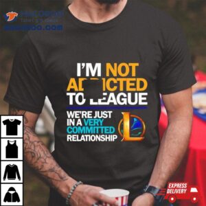 Legend Of League I Rsquo M Not Addicted To League Tshirt