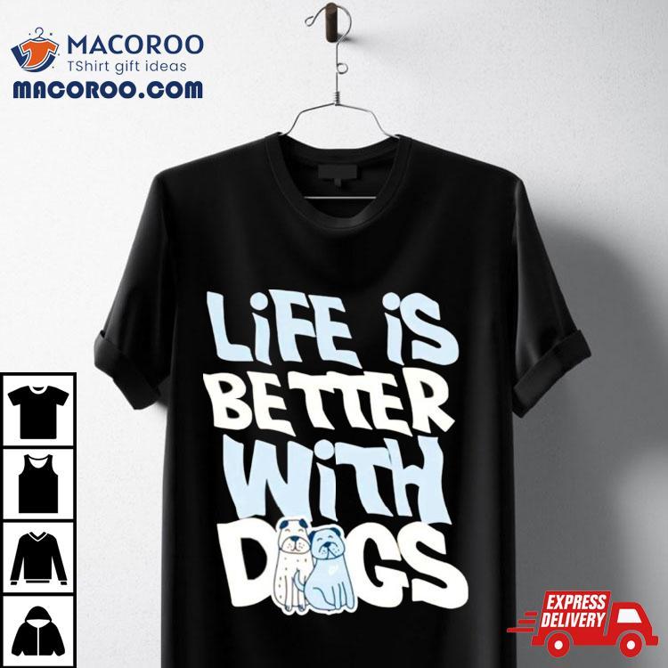 Life Is Better With Dogs Shirt Life Is Better With Dogs Shirt