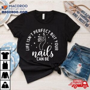 Life Isn’t Perfect But Your Nails Can Be Shirt