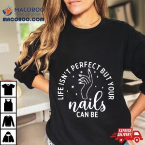 Life Isn Rsquo T Perfect But Your Nails Can Be Tshirt