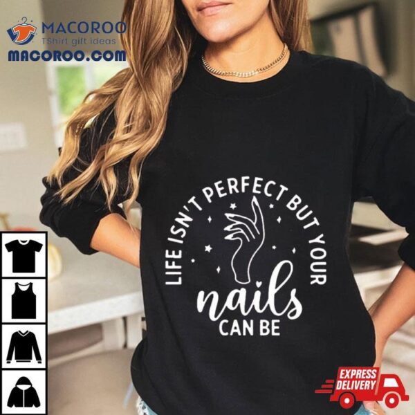 Life Isn’t Perfect But Your Nails Can Be Shirt