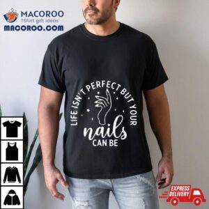 Life Isn Rsquo T Perfect But Your Nails Can Be Tshirt