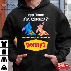 Lilo And Stitch You Think I Rsquo M Crazy You Should Meet My Friends At Denny Rsquo S Tshirt