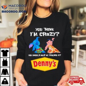 Lilo And Stitch You Think I Rsquo M Crazy You Should Meet My Friends At Denny Rsquo S Tshirt