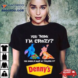 Lilo And Stitch You Think I Rsquo M Crazy You Should Meet My Friends At Denny Rsquo S Tshirt