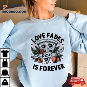 Love Fades But Pizza Is Forever For Funny Shirt