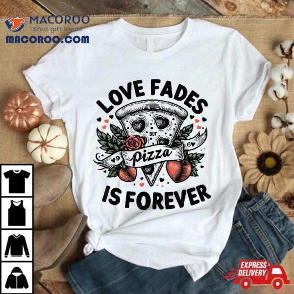 Love Fades But Pizza Is Forever For Funny Shirt