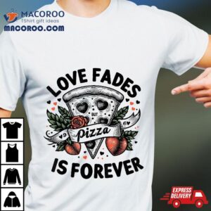 Love Fades But Pizza Is Forever For Funny Tshirt