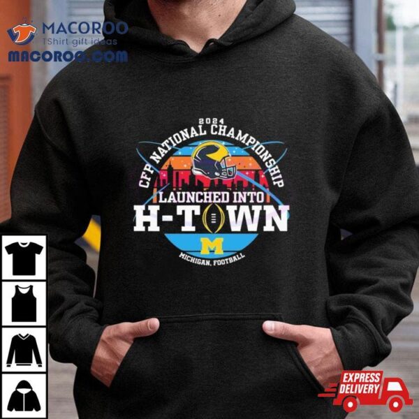 Michigan Football Launched Into H Town Cfp National Championship 2024 Shirt