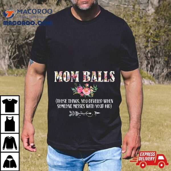 Mom Balls Those Things You Develop When Someone Messes Kids Shirt