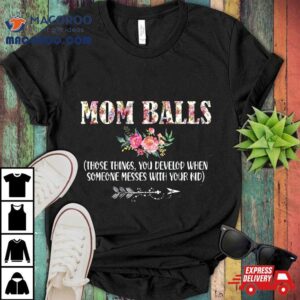 Mom Balls Those Things You Develop When Someone Messes Kids Shirt